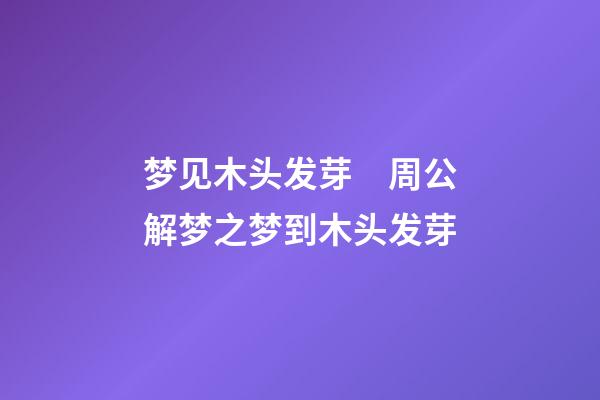 梦见木头发芽　周公解梦之梦到木头发芽
